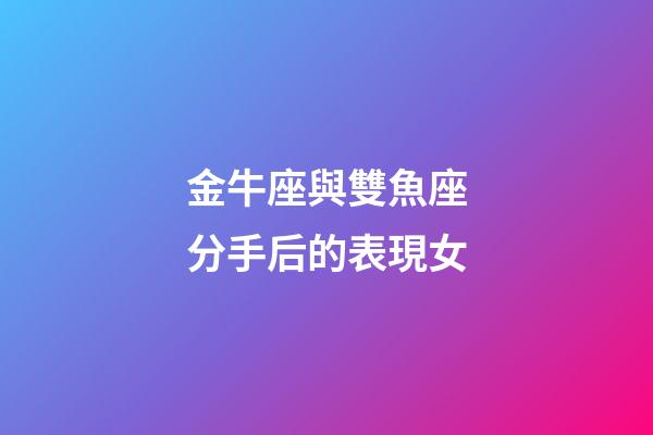 金牛座與雙魚座分手后的表現女-第1張-星座運勢-玄機派