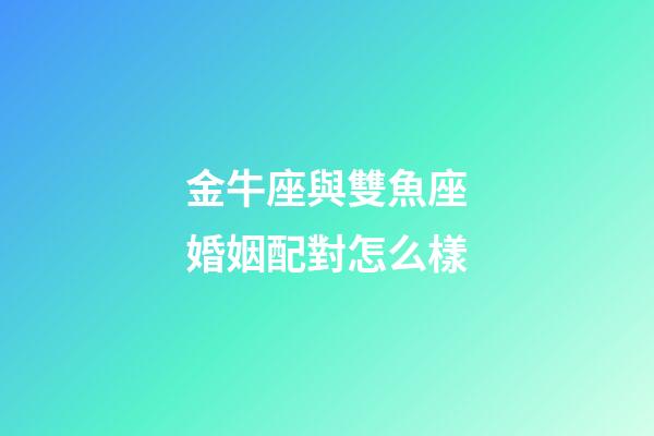 金牛座與雙魚座婚姻配對怎么樣-第1張-星座運(yùn)勢-玄機(jī)派