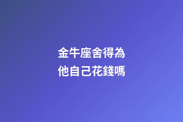 金牛座舍得為他自己花錢嗎-第1張-星座運勢-玄機派