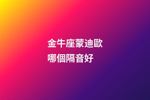 金牛座蒙迪歐哪個隔音好-第1張-星座運勢-玄機派