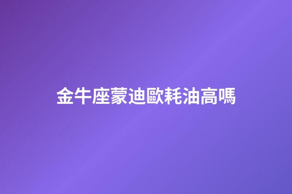 金牛座蒙迪歐耗油高嗎-第1張-星座運勢-玄機派