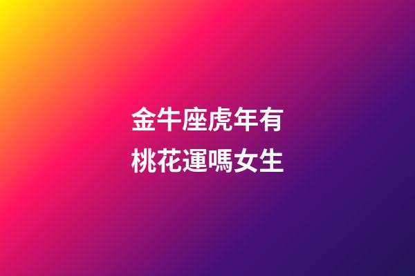 金牛座虎年有桃花運嗎女生-第1張-星座運勢-玄機派