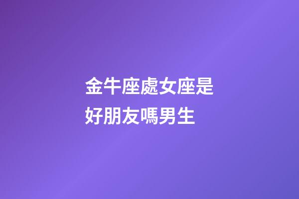 金牛座處女座是好朋友嗎男生-第1張-星座運(yùn)勢-玄機(jī)派