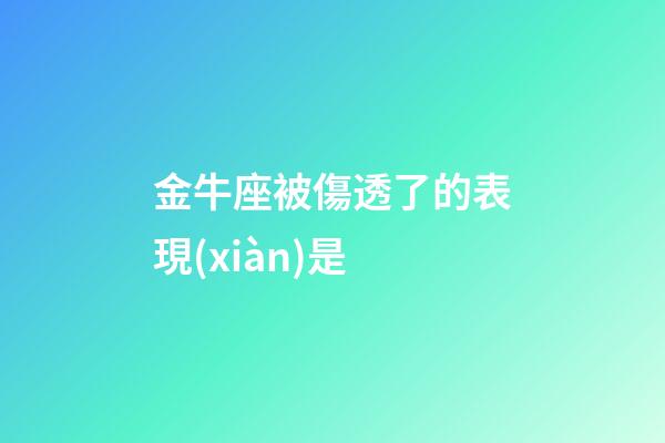 金牛座被傷透了的表現(xiàn)是-第1張-星座運勢-玄機派