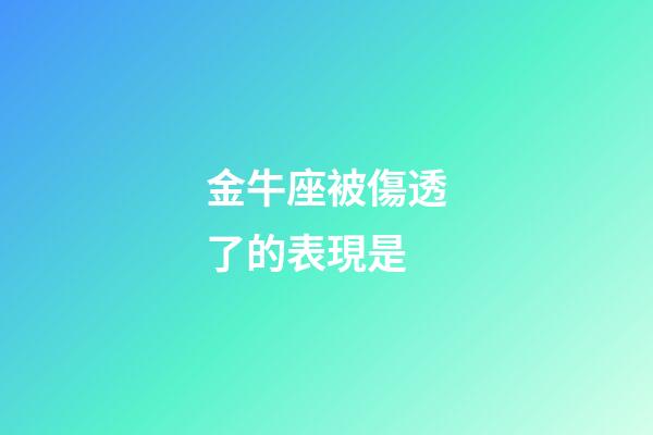 金牛座被傷透了的表現是-第1張-星座運勢-玄機派