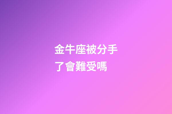 金牛座被分手了會難受嗎-第1張-星座運勢-玄機派