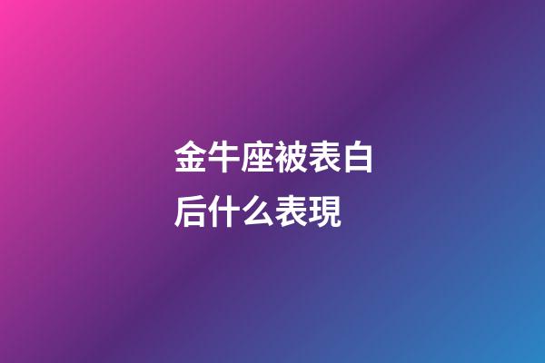 金牛座被表白后什么表現-第1張-星座運勢-玄機派