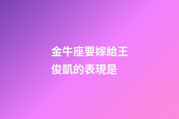 金牛座要嫁給王俊凱的表現是-第1張-星座運勢-玄機派