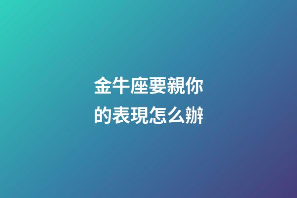 金牛座要親你的表現怎么辦-第1張-星座運勢-玄機派