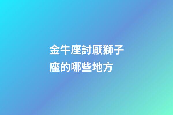 金牛座討厭獅子座的哪些地方-第1張-星座運勢-玄機派