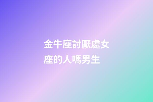 金牛座討厭處女座的人嗎男生-第1張-星座運勢-玄機派