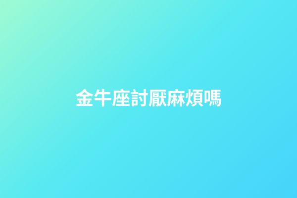金牛座討厭麻煩嗎-第1張-星座運勢-玄機派