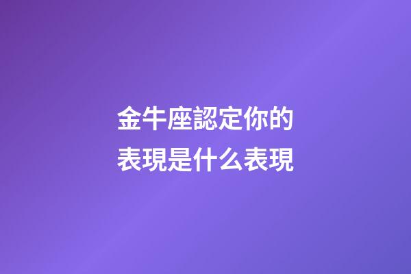 金牛座認定你的表現是什么表現-第1張-星座運勢-玄機派