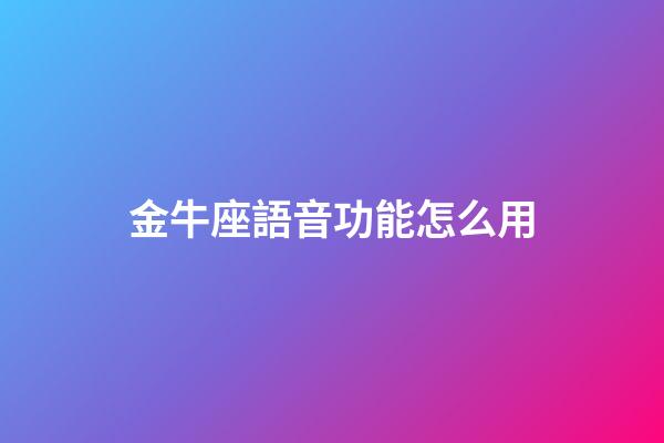 金牛座語音功能怎么用-第1張-星座運勢-玄機派