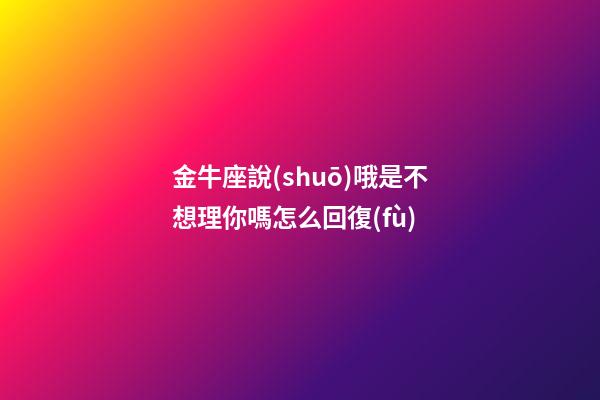 金牛座說(shuō)哦是不想理你嗎怎么回復(fù)-第1張-星座運(yùn)勢(shì)-玄機(jī)派