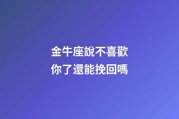 金牛座說不喜歡你了還能挽回嗎-第1張-星座運勢-玄機派
