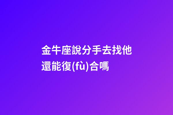 金牛座說分手去找他還能復(fù)合嗎-第1張-星座運(yùn)勢(shì)-玄機(jī)派
