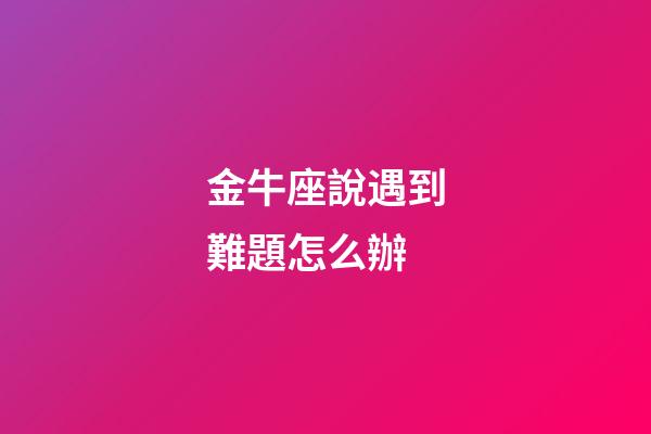 金牛座說遇到難題怎么辦-第1張-星座運勢-玄機派