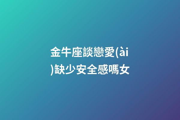 金牛座談戀愛(ài)缺少安全感嗎女-第1張-星座運(yùn)勢(shì)-玄機(jī)派