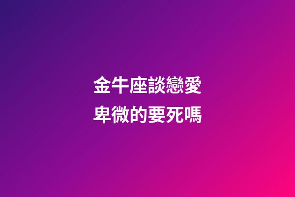 金牛座談戀愛卑微的要死嗎-第1張-星座運勢-玄機派