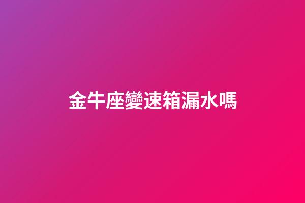 金牛座變速箱漏水嗎-第1張-星座運勢-玄機派