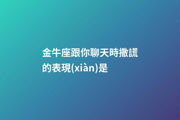 金牛座跟你聊天時撒謊的表現(xiàn)是-第1張-星座運勢-玄機派