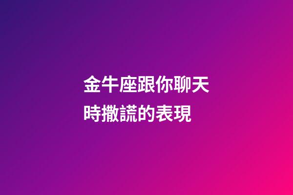 金牛座跟你聊天時撒謊的表現
