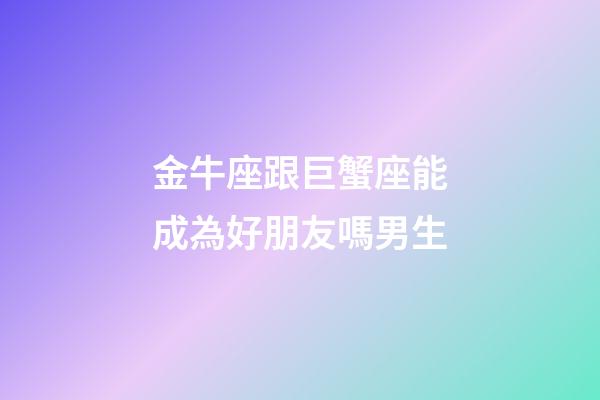 金牛座跟巨蟹座能成為好朋友嗎男生-第1張-星座運勢-玄機派