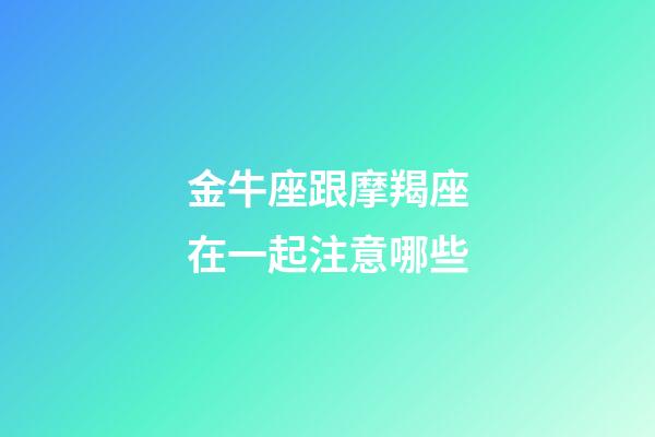 金牛座跟摩羯座在一起注意哪些-第1張-星座運勢-玄機派