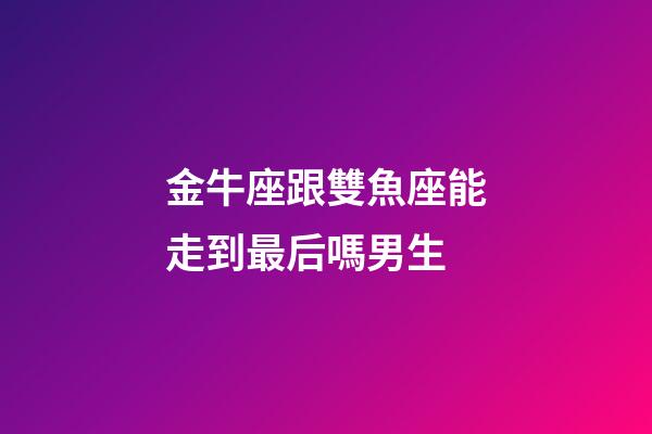 金牛座跟雙魚座能走到最后嗎男生-第1張-星座運勢-玄機派