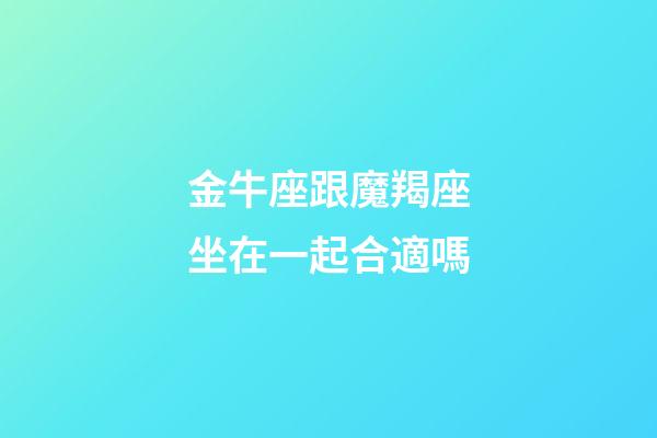 金牛座跟魔羯座坐在一起合適嗎-第1張-星座運勢-玄機派