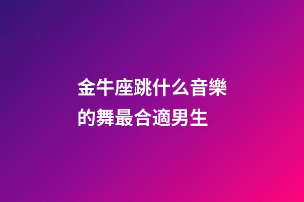金牛座跳什么音樂的舞最合適男生-第1張-星座運勢-玄機派