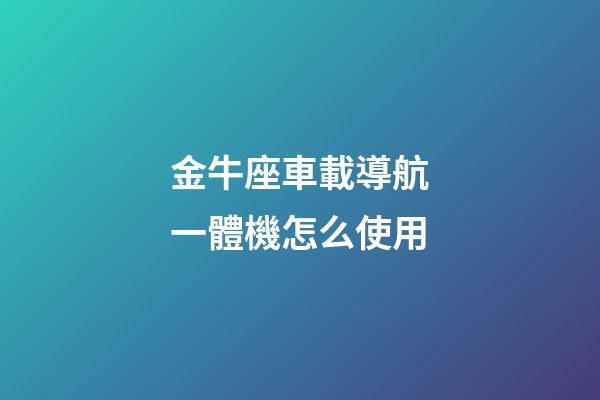 金牛座車載導航一體機怎么使用-第1張-星座運勢-玄機派
