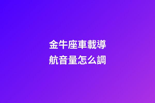 金牛座車載導航音量怎么調-第1張-星座運勢-玄機派