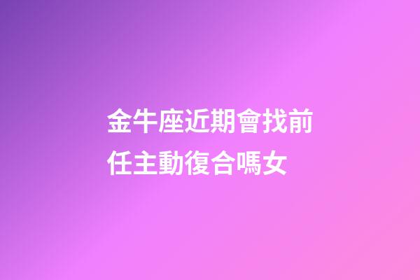 金牛座近期會找前任主動復合嗎女-第1張-星座運勢-玄機派