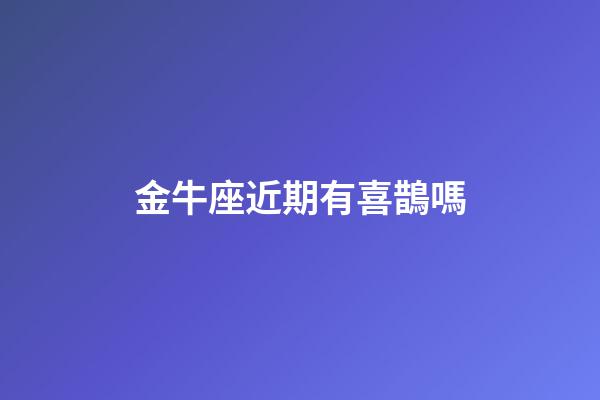 金牛座近期有喜鵲嗎