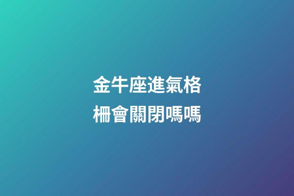 金牛座進氣格柵會關閉嗎嗎-第1張-星座運勢-玄機派