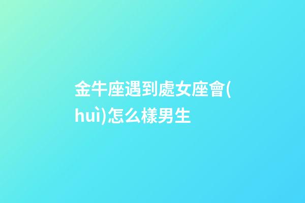 金牛座遇到處女座會(huì)怎么樣男生-第1張-星座運(yùn)勢(shì)-玄機(jī)派