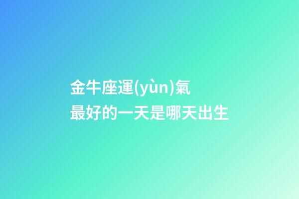 金牛座運(yùn)氣最好的一天是哪天出生-第1張-星座運(yùn)勢-玄機(jī)派