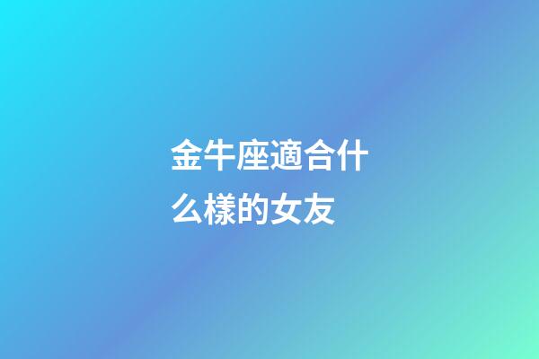 金牛座適合什么樣的女友-第1張-星座運(yùn)勢-玄機(jī)派