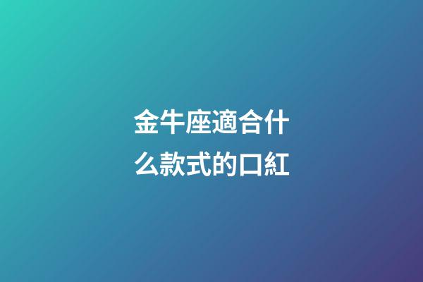 金牛座適合什么款式的口紅-第1張-星座運勢-玄機派
