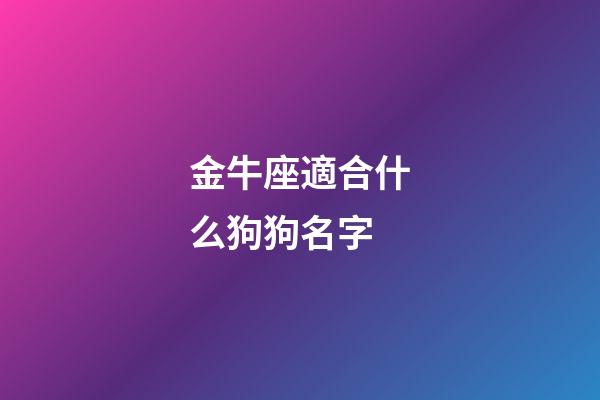 金牛座適合什么狗狗名字-第1張-星座運勢-玄機派