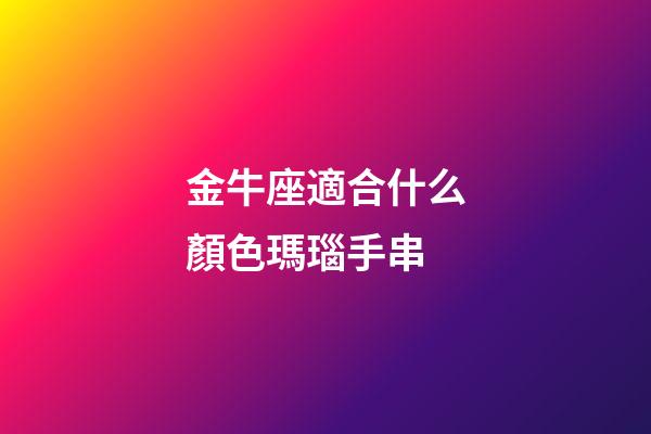 金牛座適合什么顏色瑪瑙手串-第1張-星座運勢-玄機派