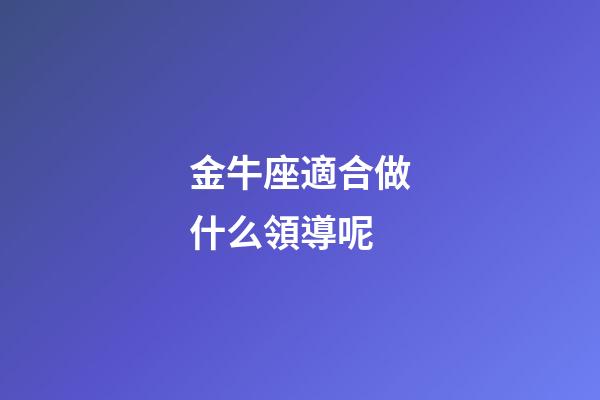 金牛座適合做什么領導呢-第1張-星座運勢-玄機派