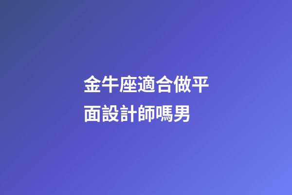 金牛座適合做平面設計師嗎男-第1張-星座運勢-玄機派
