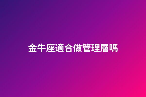 金牛座適合做管理層嗎-第1張-星座運勢-玄機派