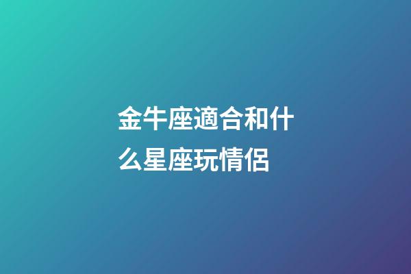 金牛座適合和什么星座玩情侶-第1張-星座運勢-玄機派