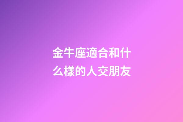 金牛座適合和什么樣的人交朋友-第1張-星座運勢-玄機派