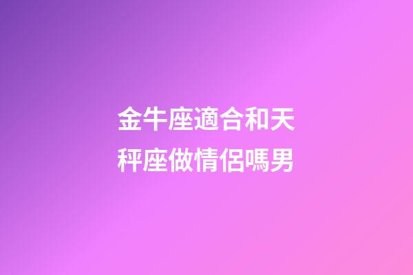金牛座適合和天秤座做情侶嗎男-第1張-星座運勢-玄機派