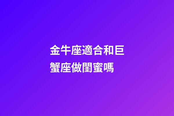 金牛座適合和巨蟹座做閨蜜嗎-第1張-星座運勢-玄機派